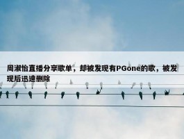 周淑怡直播分享歌单，却被发现有PGone的歌，被发现后迅速删除