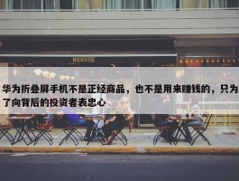 华为折叠屏手机不是正经商品，也不是用来赚钱的，只为了向背后的投资者表忠心