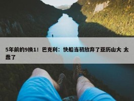 5年前的9换1！巴克利：快船当初放弃了亚历山大 太蠢了