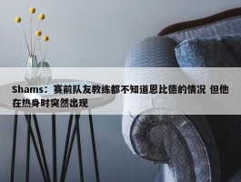 Shams：赛前队友教练都不知道恩比德的情况 但他在热身时突然出现