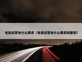 电商运营有什么要求（电商运营有什么要求和要求）