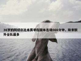 36岁的阿切尔比本赛季在国米出场566分钟，除索默外全队最多