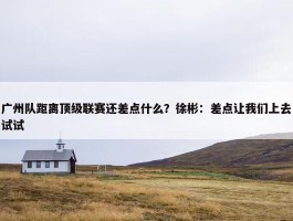 广州队距离顶级联赛还差点什么？徐彬：差点让我们上去试试