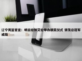 辽宁男篮官宣：明日给郭艾伦举办颁奖仪式 颁发总冠军戒指