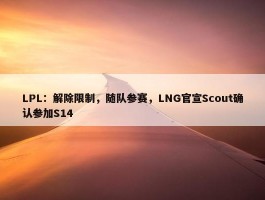 LPL：解除限制，随队参赛，LNG官宣Scout确认参加S14