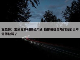 文森特：雷迪克特别擅长沟通 他即使提高嗓门我们也不觉得被骂了