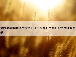 这种品质敢卖这个价格！《逆水寒》手游的价格战还在继续！