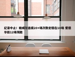 纪录中止！鲍威尔连续20+场次数定格在10场 爱德华兹12场领跑