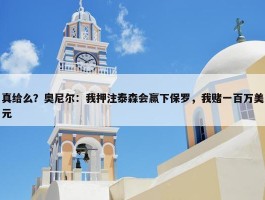 真给么？奥尼尔：我押注泰森会赢下保罗，我赌一百万美元