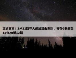 正式官宣！2米21防守大闸加盟山东队，曾在G联赛轰18分20板12帽