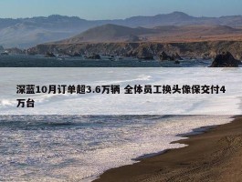 深蓝10月订单超3.6万辆 全体员工换头像保交付4万台