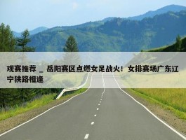 观赛推荐 _ 岳阳赛区点燃女足战火！女排赛场广东辽宁狭路相逢