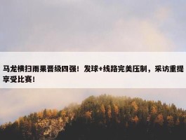 马龙横扫雨果晋级四强！发球+线路完美压制，采访重提享受比赛！