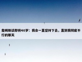 詹姆斯谈即将40岁：我会一直坚持下去，直到我彻底不行的那天