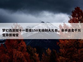 梦幻西游双十一喜提150无级别大礼包，亲手送走千万变异很难受