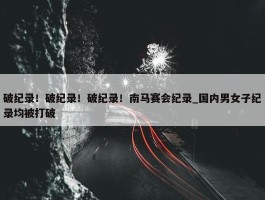 破纪录！破纪录！破纪录！南马赛会纪录_国内男女子纪录均被打破