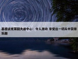 基德谈克莱回大通中心：令人激动 享受这一切从中获得乐趣