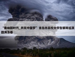 “奏响新时代_共筑中国梦”青岛市高校大学生钢琴巡演圆满落幕