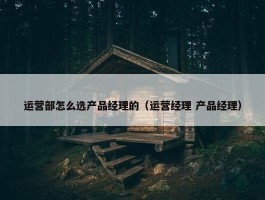 运营部怎么选产品经理的（运营经理 产品经理）