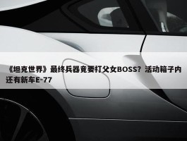 《坦克世界》最终兵器竟要打父女BOSS？活动箱子内还有新车E-77