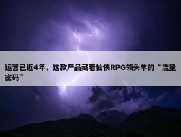 运营已近4年，这款产品藏着仙侠RPG领头羊的“流量密码”