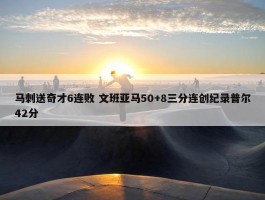 马刺送奇才6连败 文班亚马50+8三分连创纪录普尔42分