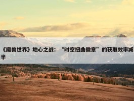 《魔兽世界》地心之战：“时空扭曲徽章”的获取效率减半