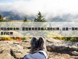 阿拉维斯主帅：恩德里克故意踢人该吃红牌，这是一张明显的红牌