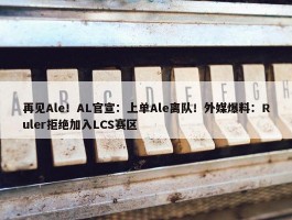 再见Ale！AL官宣：上单Ale离队！外媒爆料：Ruler拒绝加入LCS赛区