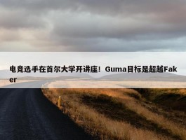 电竞选手在首尔大学开讲座！Guma目标是超越Faker