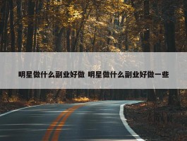 明星做什么副业好做 明星做什么副业好做一些