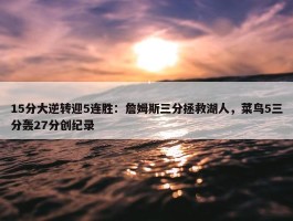 15分大逆转迎5连胜：詹姆斯三分拯救湖人，菜鸟5三分轰27分创纪录