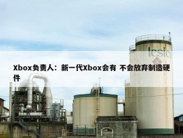 Xbox负责人：新一代Xbox会有 不会放弃制造硬件