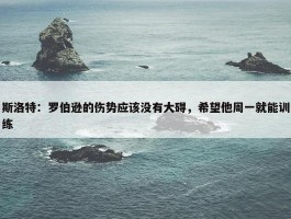 斯洛特：罗伯逊的伤势应该没有大碍，希望他周一就能训练