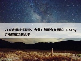 21岁宗师想打职业？大黄：简历会变厕纸！Daeny游戏理解远超选手