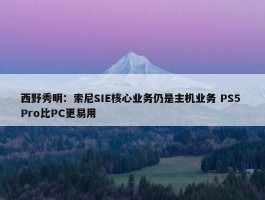 西野秀明：索尼SIE核心业务仍是主机业务 PS5 Pro比PC更易用