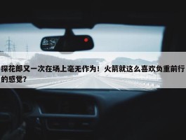 探花郎又一次在场上毫无作为！火箭就这么喜欢负重前行的感觉？