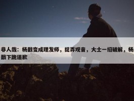 非人哉：杨戬变成理发师，捉弄观音，大士一招破解，杨戬下跪道歉