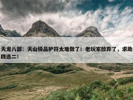 天龙八部：天山极品护符太难做了！老玩家放弃了，求助四选二！