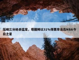 压哨三分绝杀猛龙，塔图姆以31%得票率当选NBA今日之星