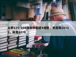 火箭125-104双杀快船迎4连胜，史密斯28+11，哈登21+6