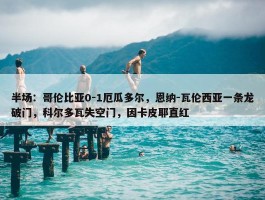 半场：哥伦比亚0-1厄瓜多尔，恩纳-瓦伦西亚一条龙破门，科尔多瓦失空门，因卡皮耶直红