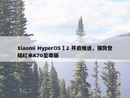 Xiaomi HyperOS 2 开启推送，强势登陆红米K70至尊版