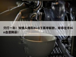 只打一年！知情人爆料BLG下赛季解散，除非左手Bin自愿降薪！