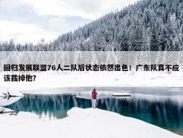 回归发展联盟76人二队后状态依然出色！广东队真不应该裁掉他？