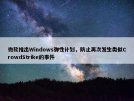 微软推出Windows弹性计划，防止再次发生类似CrowdStrike的事件