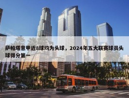 萨帕塔意甲近8球均为头球，2024年五大联赛球员头球得分第一