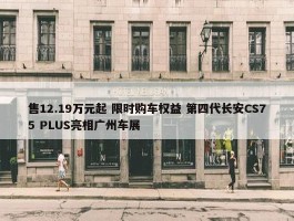 售12.19万元起 限时购车权益 第四代长安CS75 PLUS亮相广州车展