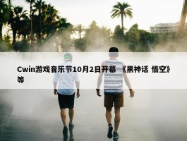 Cwin游戏音乐节10月2日开幕 《黑神话 悟空》等