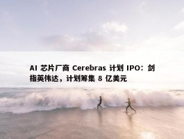 AI 芯片厂商 Cerebras 计划 IPO：剑指英伟达，计划筹集 8 亿美元